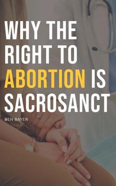 Bayer, B: Why the Right to Abortion Is Sacrosanct