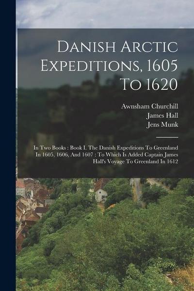 Danish Arctic Expeditions, 1605 To 1620: In Two Books: Book I. The Danish Expeditions To Greenland In 1605, 1606, And 1607: To Which Is Added Captain