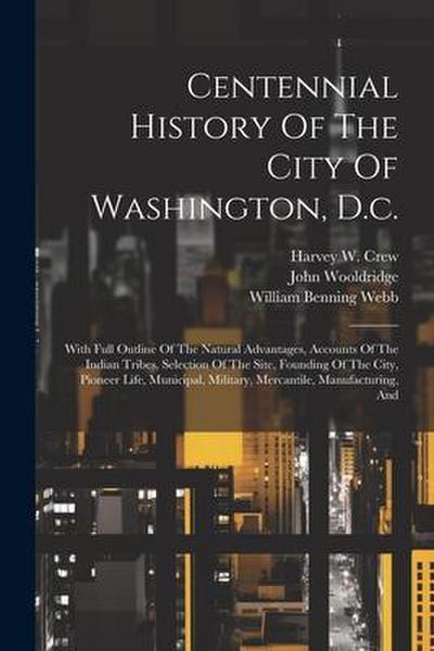 Centennial History Of The City Of Washington, D.c.: With Full Outline Of The Natural Advantages, Accounts Of The Indian Tribes, Selection Of The Site