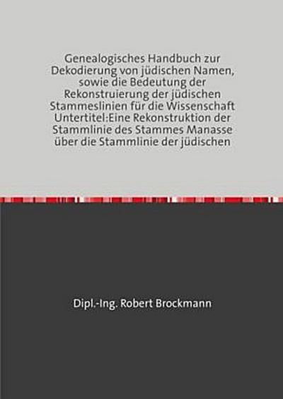 Genealogisches Handbuch zur Dekodierung von jüdischen Namen, sowie die Bedeutung der Rekonstruierung der jüdischen Stammeslinien für die Wissenschaft Untertitel:Eine Rekonstruktion der Stammlinie des Stammes Manasse über die Stammlinie der jüdischen