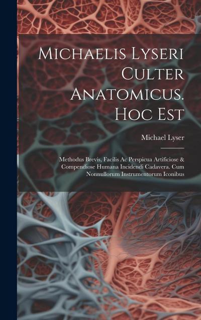 Michaelis Lyseri Culter Anatomicus. Hoc Est: Methodus Brevis, Facilis Ac Perspicua Artificiose & Compendiose Humana Incidendi Cadavera. Cum Nonnulloru