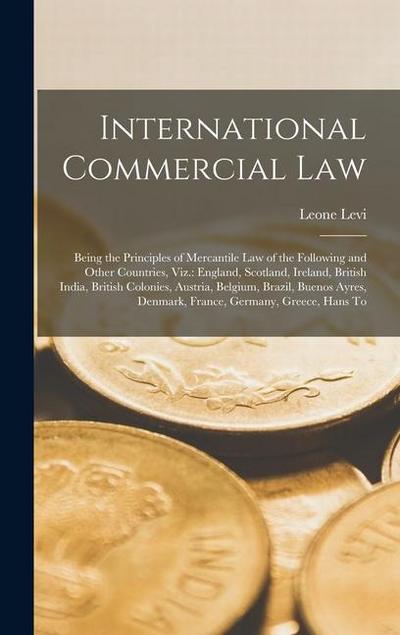 International Commercial Law: Being the Principles of Mercantile Law of the Following and Other Countries, Viz.: England, Scotland, Ireland, British