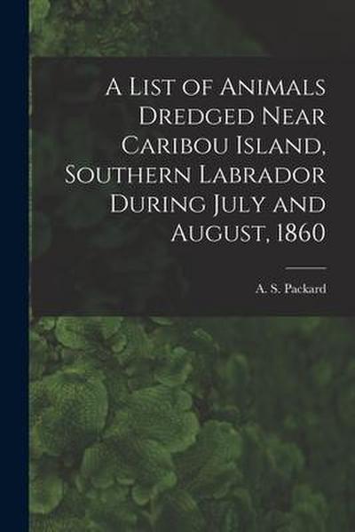 A List of Animals Dredged Near Caribou Island, Southern Labrador During July and August, 1860 [microform]