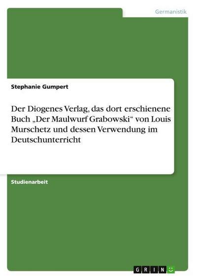 Der Diogenes Verlag,  das dort erschienene Buch ¿Der Maulwurf Grabowski¿  von Louis Murschetz  und dessen Verwendung im Deutschunterricht - Stephanie Gumpert