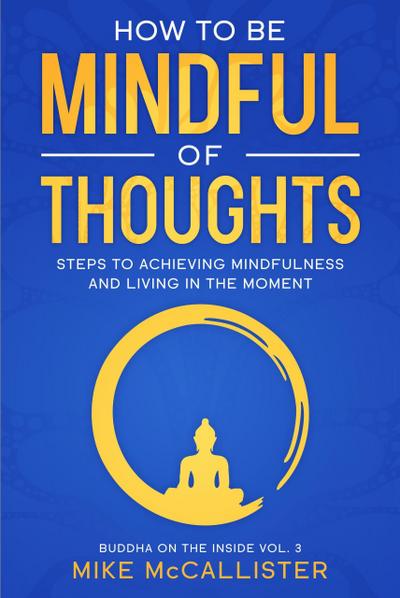 How To Be Mindful Of Thoughts: Steps To Achieving Mindfulness And Living In The Moment To Achieve Any Goal (Buddha on the Inside, #3)
