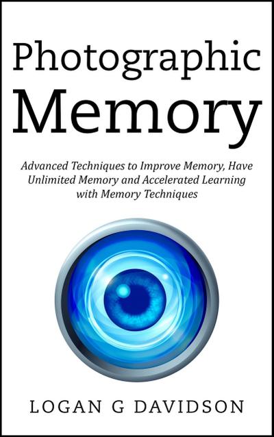 Photographic Memory Advanced Techniques to Improve Memory, Have Unlimited Memory and Accelerated Learning with Memory Techniques