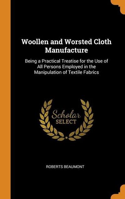 Woollen and Worsted Cloth Manufacture: Being a Practical Treatise for the Use of All Persons Employed in the Manipulation of Textile Fabrics