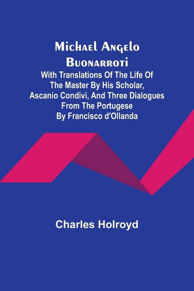 Michael Angelo Buonarroti; With Translations Of The Life Of The Master By His Scholar, Ascanio Condivi, And Three Dialogues From The Portugese By Francisco d’Ollanda