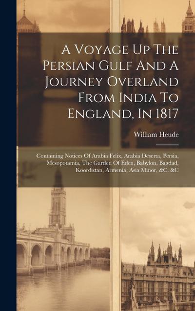 A Voyage Up The Persian Gulf And A Journey Overland From India To England, In 1817: Containing Notices Of Arabia Felix, Arabia Deserta, Persia, Mesopo