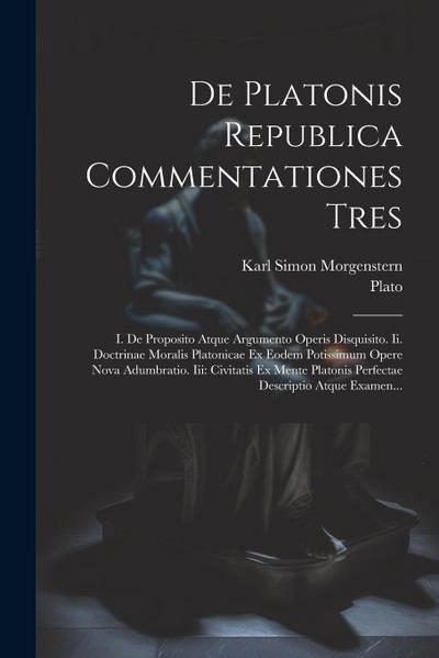 De Platonis Republica Commentationes Tres: I. De Proposito Atque Argumento Operis Disquisito. Ii. Doctrinae Moralis Platonicae Ex Eodem Potissimum Ope