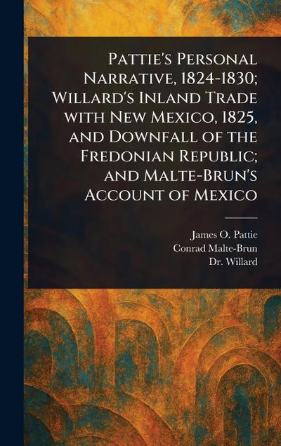 Pattie’s Personal Narrative, 1824-1830; Willard’s Inland Trade With New Mexico, 1825, and Downfall of the Fredonian Republic; and Malte-Brun’s Account of Mexico