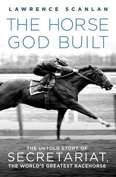The Horse God Built: The Untold Story of Secretariat, the World’s Greatest Racehorse