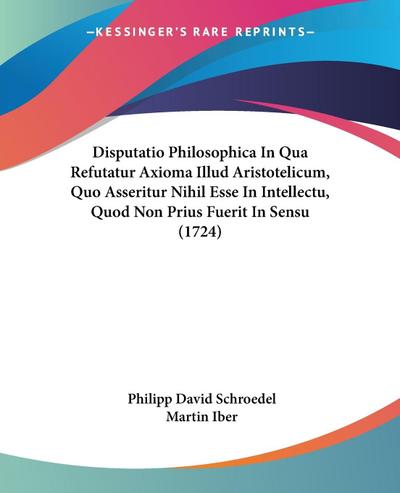 Disputatio Philosophica In Qua Refutatur Axioma Illud Aristotelicum, Quo Asseritur Nihil Esse In Intellectu, Quod Non Prius Fuerit In Sensu (1724)