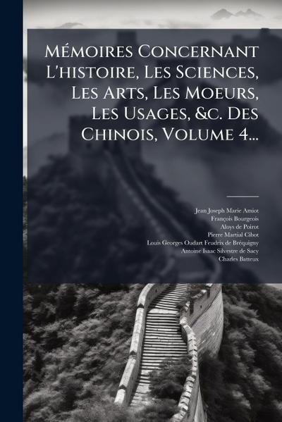MÃ(c)moires Concernant L’histoire, Les Sciences, Les Arts, Les Moeurs, Les Usages, &c. Des Chinois, Volume 4...