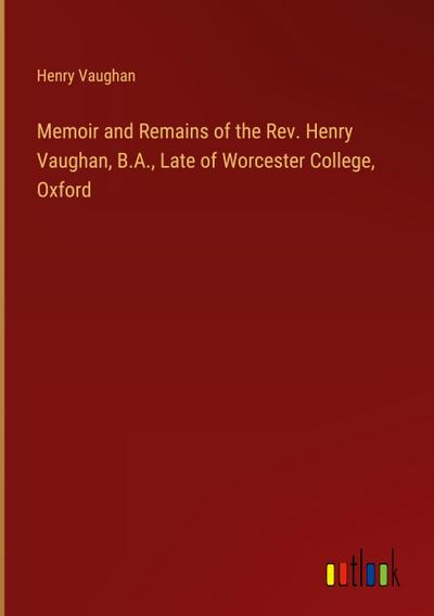 Memoir and Remains of the Rev. Henry Vaughan, B.A., Late of Worcester College, Oxford
