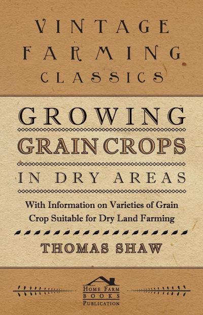 Growing Grain Crops in Dry Areas - With Information on Varieties of Grain Crop Suitable for Dry Land Farming