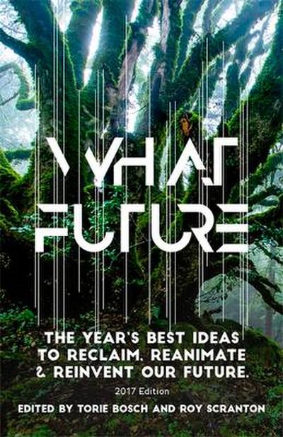 What Future: The Year’s Best Ideas to Reclaim, Reanimate & Reinvent Our Future
