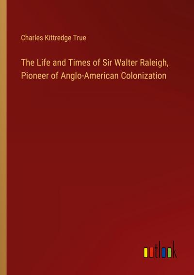 The Life and Times of Sir Walter Raleigh, Pioneer of Anglo-American Colonization