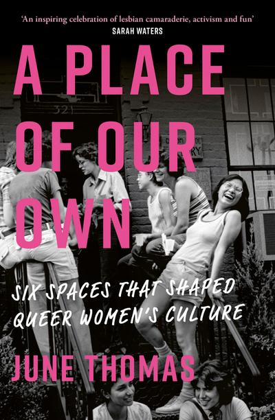 A Place of Our Own: Six Spaces That Shaped Queer Women’s Culture - ’An inspiring celebration of lesbian camaraderie, activism and fun’ (Sarah Waters)