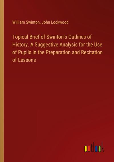 Topical Brief of Swinton’s Outlines of History. A Suggestive Analysis for the Use of Pupils in the Preparation and Recitation of Lessons
