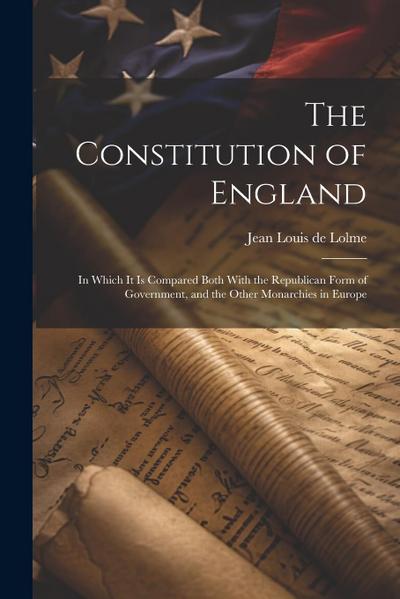 The Constitution of England: In Which It Is Compared Both With the Republican Form of Government, and the Other Monarchies in Europe