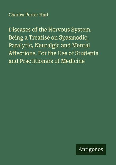 Diseases of the Nervous System. Being a Treatise on Spasmodic, Paralytic, Neuralgic and Mental Affections. For the Use of Students and Practitioners of Medicine