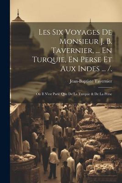 Les Six Voyages De Monsieur J. B. Tavernier, ... En Turquie, En Perse Et Aux Indes ... /.: Où Il N’est Parlé Que De La Turquie & De La Perse
