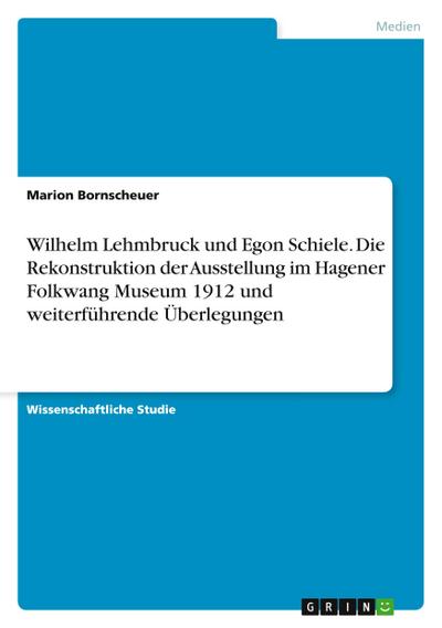 Wilhelm Lehmbruck und Egon Schiele. Die Rekonstruktion der Ausstellung im Hagener Folkwang Museum 1912 und weiterführende Überlegungen