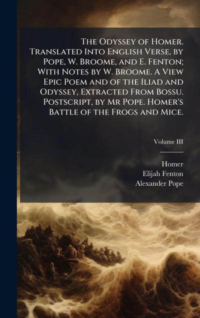 The Odyssey of Homer. Translated Into English Verse, by Pope, W. Broome, and E. Fenton; With Notes by W. Broome. A View Epic Poem and of the Iliad and Odyssey, Extracted From Bossu. Postscript, by Mr Pope. Homer’s Battle of the Frogs and Mice.