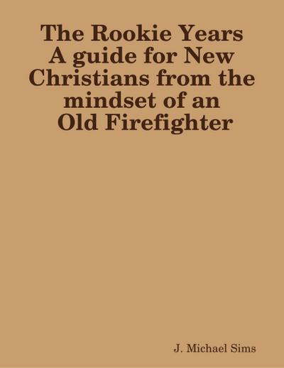 The Rookie Years a Guide for New Christians from the Mind of an Old Firefighter