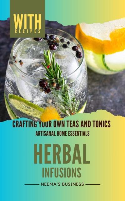 Herbal Infusions: Crafting Your Own Teas and Tonics (Artisanal Home Essentials Series, #3)
