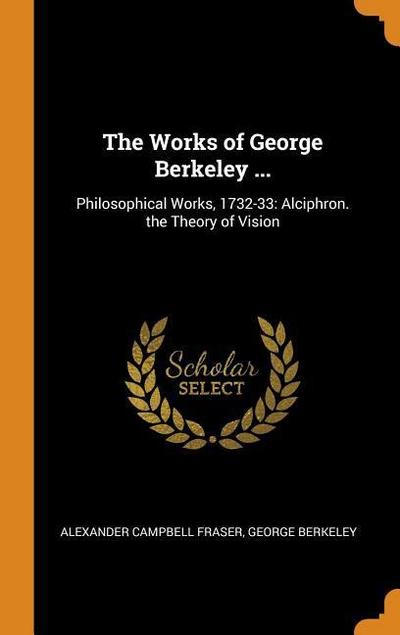 The Works of George Berkeley ...: Philosophical Works, 1732-33: Alciphron. the Theory of Vision