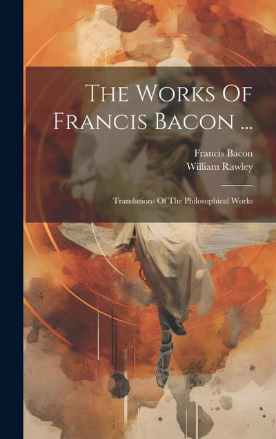 The Works Of Francis Bacon ...: Translations Of The Philosophical Works