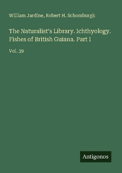 The Naturalist’s Library. Ichthyology. Fishes of British Guiana. Part I