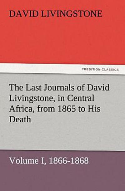 The Last Journals of David Livingstone, in Central Africa, from 1865 to His Death, Volume I (of 2), 1866-1868
