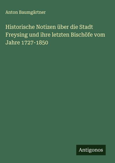 Historische Notizen über die Stadt Freysing und ihre letzten Bischöfe vom Jahre 1727-1850