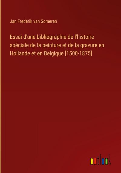 Essai d’une bibliographie de l’histoire spéciale de la peinture et de la gravure en Hollande et en Belgique [1500-1875]