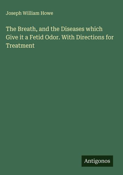 The Breath, and the Diseases which Give it a Fetid Odor. With Directions for Treatment