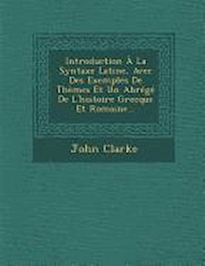 Introduction À La Syntaxe Latine, Avec Des Exemples de Thèmes Et Un Abrégé de l’Histoire Grecque Et Romaine...