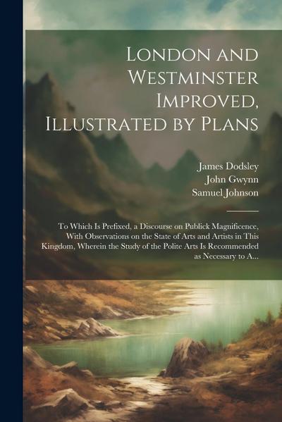 London and Westminster Improved, Illustrated by Plans: To Which is Prefixed, a Discourse on Publick Magnificence, With Observations on the State of Ar