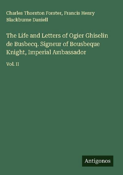 The Life and Letters of Ogier Ghiselin de Busbecq. Signeur of Bousbeque Knight, Imperial Ambassador