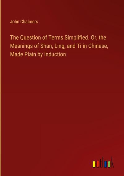 The Question of Terms Simplified. Or, the Meanings of Shan, Ling, and Ti in Chinese, Made Plain by Induction