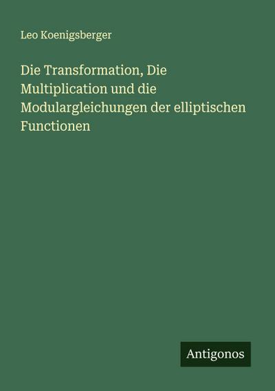 Die Transformation, Die Multiplication und die Modulargleichungen der elliptischen Functionen