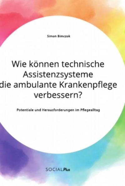 Wie können technische Assistenzsysteme die ambulante Krankenpflege verbessern? Potentiale und Herausforderungen im Pflegealltag