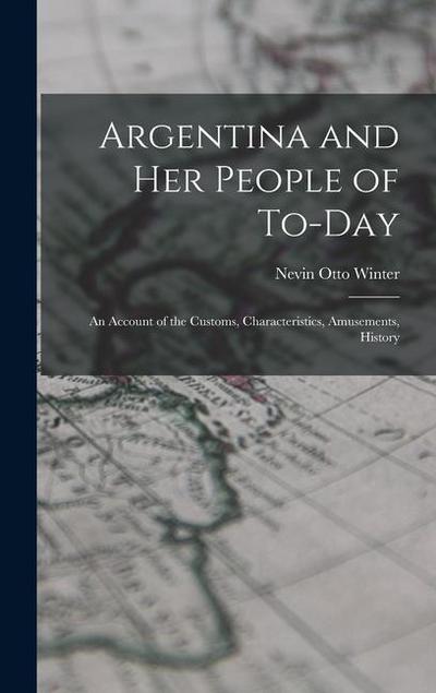 Argentina and Her People of To-day: An Account of the Customs, Characteristics, Amusements, History