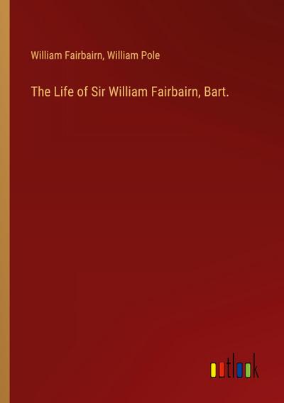 The Life of Sir William Fairbairn, Bart.