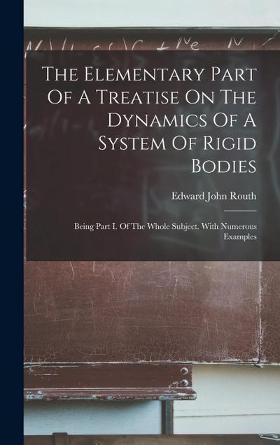 The Elementary Part Of A Treatise On The Dynamics Of A System Of Rigid Bodies: Being Part I. Of The Whole Subject. With Numerous Examples