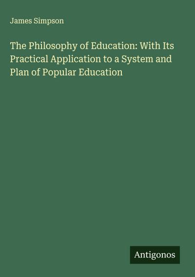 The Philosophy of Education: With Its Practical Application to a System and Plan of Popular Education