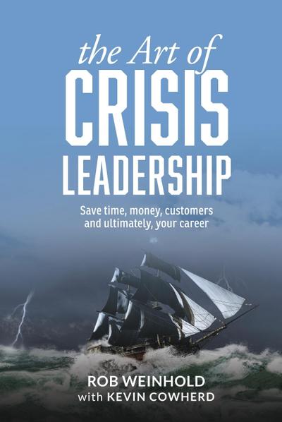 The Art of Crisis Leadership: Save Time, Money, Customers and Ultimately, Your Career
