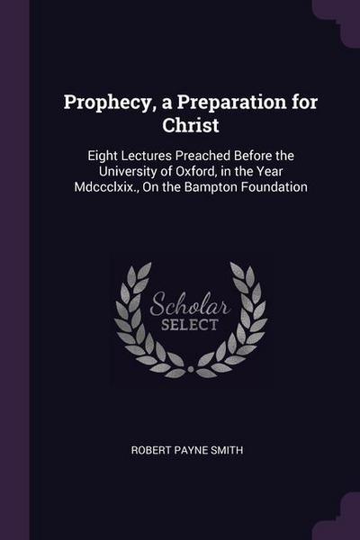 Prophecy, a Preparation for Christ: Eight Lectures Preached Before the University of Oxford, in the Year Mdccclxix., On the Bampton Foundation